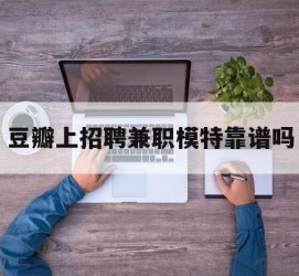 遵化市豆瓣上雇用兼职模特靠谱吗的简单介绍