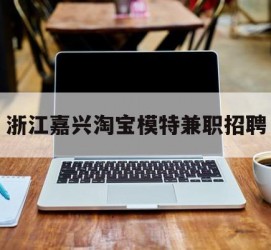 遵化市浙江嘉兴淘宝模特兼职雇用(浙江嘉兴淘宝模特兼职雇用信息)