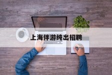 遵化市上海伴游纯出雇用(上海伴游雇用月入20)