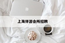 遵化市上海伴游会所雇用(上海伴游雇用月入20)