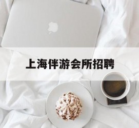遵化市上海伴游会所雇用(上海伴游雇用月入20)