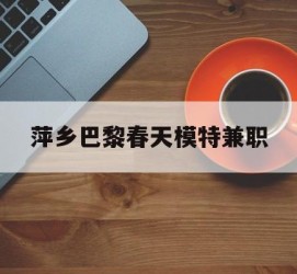 遵化市萍乡巴黎春天模特兼职(萍乡巴黎春天模特兼职雇用)