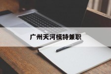 遵化市广州天河模特兼职(广州天河区雇用模特)