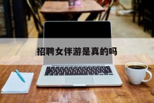 遵化市雇用女伴游是实的吗(私家伴游雇用信息是实的吗)
