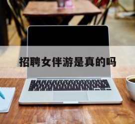 遵化市雇用女伴游是实的吗(私家伴游雇用信息是实的吗)