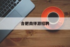 遵化市合肥南伴游雇用(合肥导游雇用信息)