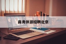 遵化市商务伴游雇用北京(北京旅游公司雇用伴游)