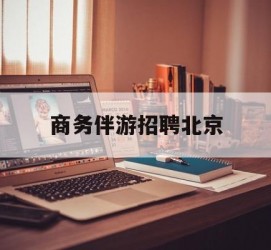 遵化市商务伴游雇用北京(北京旅游公司雇用伴游)