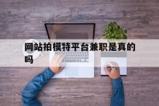 遵化市网站拍模特平台兼职是实的吗(网站拍模特平台兼职是实的吗吗)