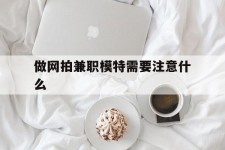 遵化市做网拍兼职模特需要留意什么(做网拍模特好欠好)