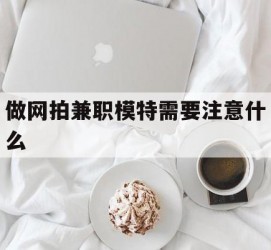 遵化市做网拍兼职模特需要留意什么(做网拍模特好欠好)