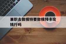 遵化市关于兼职去做模特要做模特卡交钱行吗的信息