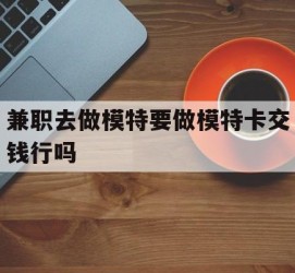 遵化市关于兼职去做模特要做模特卡交钱行吗的信息