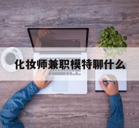 遵化市化装师兼职模特聊什么(兼职化装师怎么样)